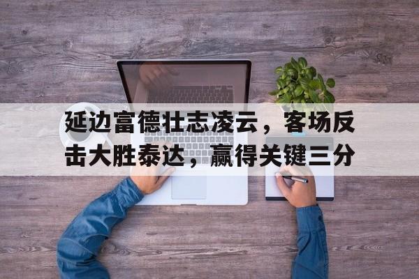 关于延边富德壮志凌云，客场反击大胜泰达，赢得关键三分的信息